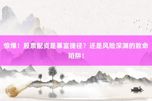 惊爆！股票配资是暴富捷径？还是风险深渊的致命陷阱！