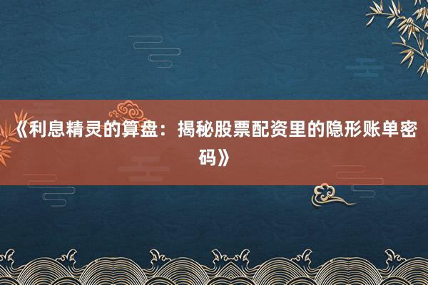 《利息精灵的算盘：揭秘股票配资里的隐形账单密码》