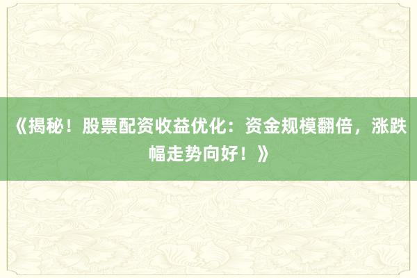 《揭秘！股票配资收益优化：资金规模翻倍，涨跌幅走势向好！》