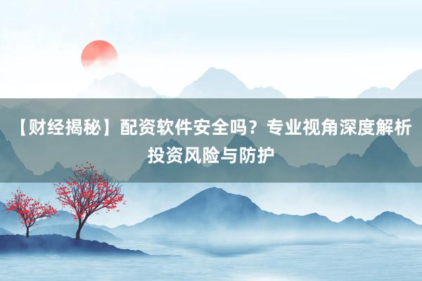 【财经揭秘】配资软件安全吗？专业视角深度解析投资风险与防护