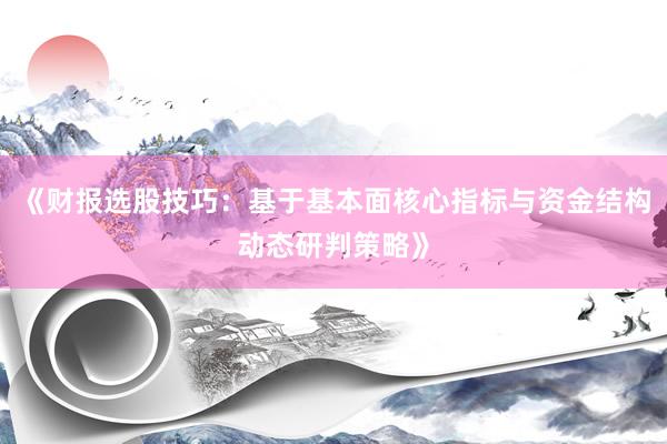 《财报选股技巧：基于基本面核心指标与资金结构动态研判策略》