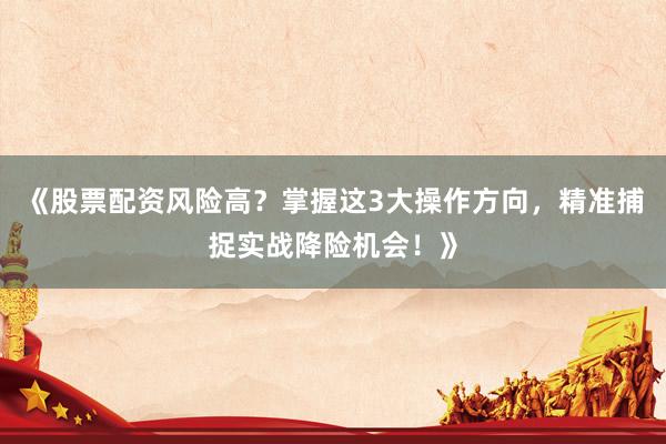《股票配资风险高？掌握这3大操作方向，精准捕捉实战降险机会！》