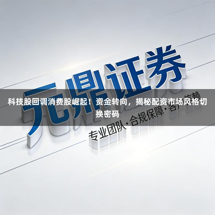 科技股回调消费股崛起！资金转向，揭秘配资市场风格切换密码