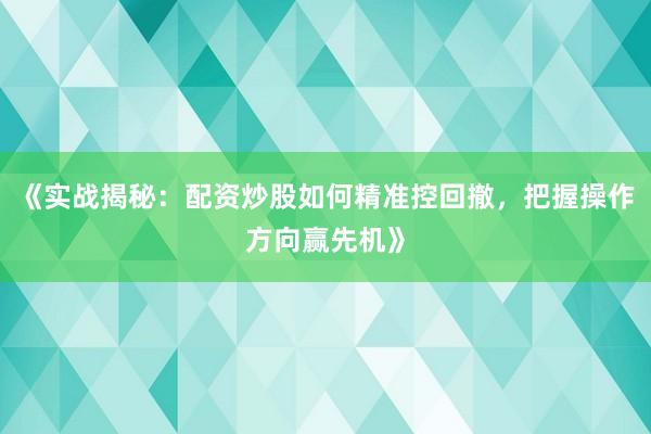 《实战揭秘：配资炒股如何精准控回撤，把握操作方向赢先机》