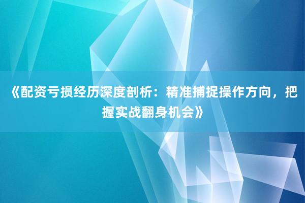 《配资亏损经历深度剖析：精准捕捉操作方向，把握实战翻身机会》