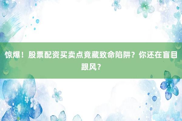 惊爆！股票配资买卖点竟藏致命陷阱？你还在盲目跟风？