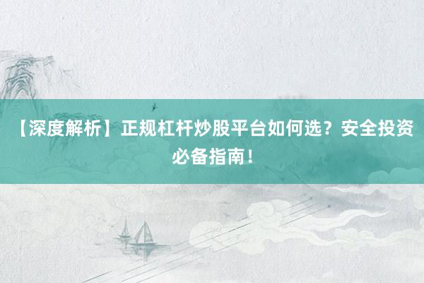 【深度解析】正规杠杆炒股平台如何选？安全投资必备指南！