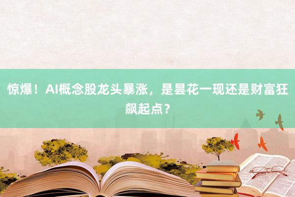 惊爆！AI概念股龙头暴涨，是昙花一现还是财富狂飙起点？