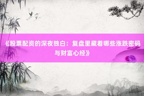 《股票配资的深夜独白：复盘里藏着哪些涨跌密码与财富心经》