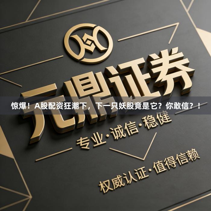 惊爆！A股配资狂潮下，下一只妖股竟是它？你敢信？！