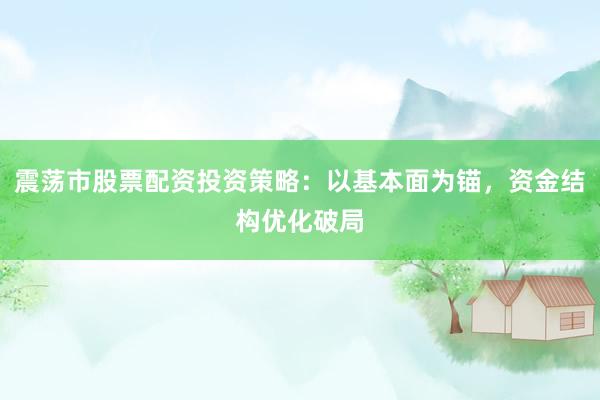震荡市股票配资投资策略：以基本面为锚，资金结构优化破局