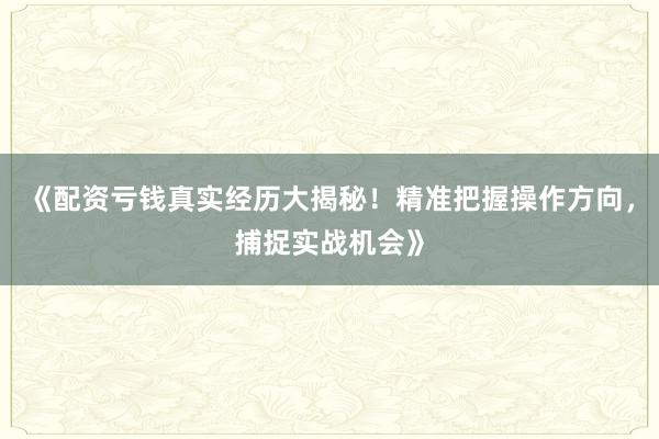 《配资亏钱真实经历大揭秘！精准把握操作方向，捕捉实战机会》