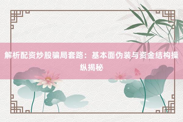 解析配资炒股骗局套路：基本面伪装与资金结构操纵揭秘