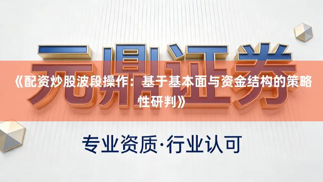 《配资炒股波段操作：基于基本面与资金结构的策略性研判》