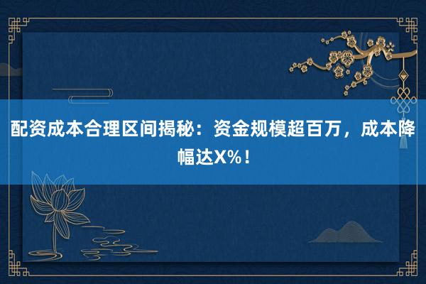 配资成本合理区间揭秘：资金规模超百万，成本降幅达X%！
