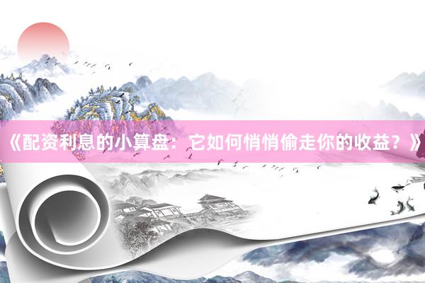 《配资利息的小算盘：它如何悄悄偷走你的收益？》