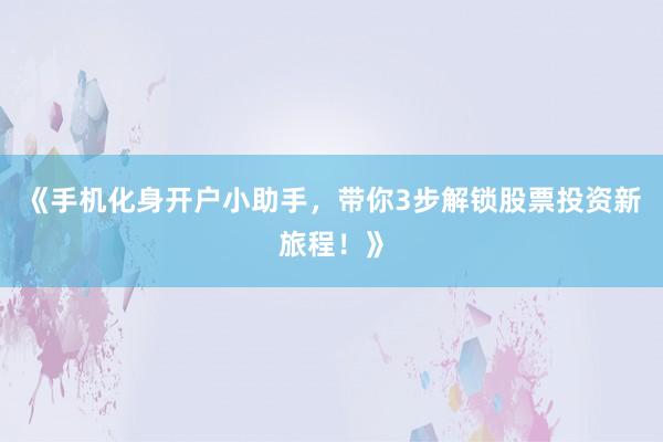 《手机化身开户小助手，带你3步解锁股票投资新旅程！》
