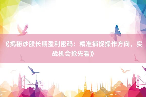 《揭秘炒股长期盈利密码：精准捕捉操作方向，实战机会抢先看》