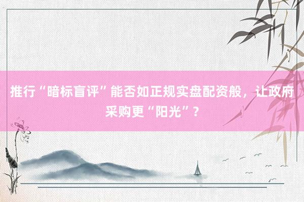推行“暗标盲评”能否如正规实盘配资般，让政府采购更“阳光”？