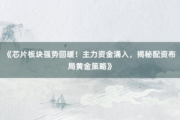 《芯片板块强势回暖！主力资金涌入，揭秘配资布局黄金策略》
