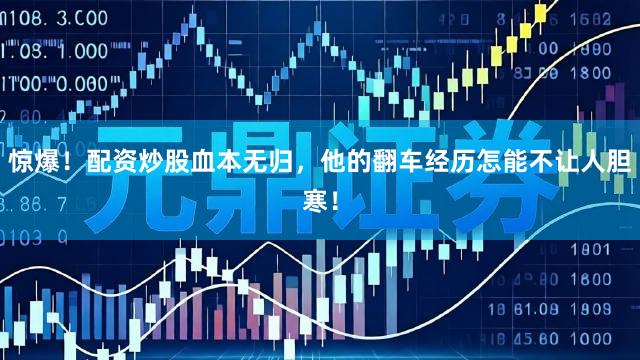 惊爆！配资炒股血本无归，他的翻车经历怎能不让人胆寒！