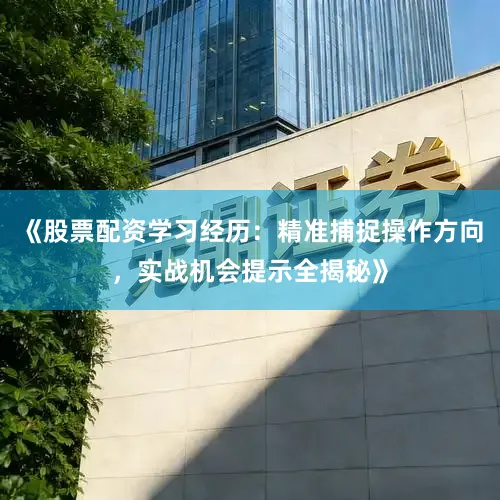 《股票配资学习经历：精准捕捉操作方向，实战机会提示全揭秘》
