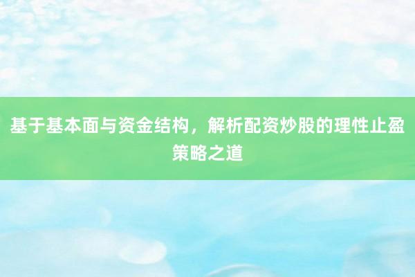 基于基本面与资金结构，解析配资炒股的理性止盈策略之道