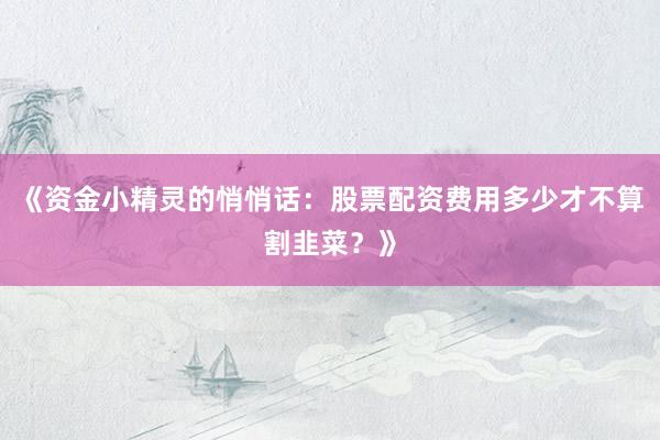 《资金小精灵的悄悄话：股票配资费用多少才不算割韭菜？》