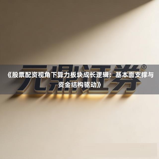《股票配资视角下算力板块成长逻辑：基本面支撑与资金结构驱动》