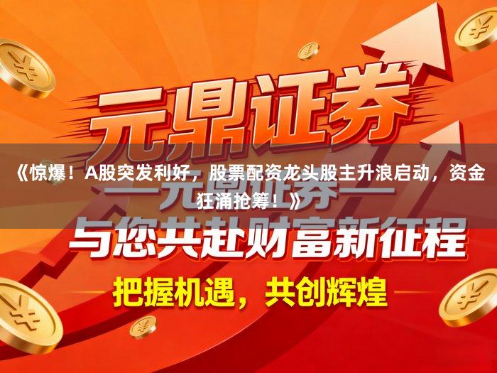 《惊爆！A股突发利好，股票配资龙头股主升浪启动，资金狂涌抢筹！》