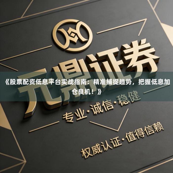 《股票配资低息平台实战指南：精准捕捉趋势，把握低息加仓良机！》
