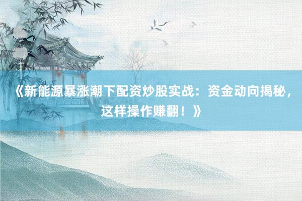 《新能源暴涨潮下配资炒股实战：资金动向揭秘，这样操作赚翻！》