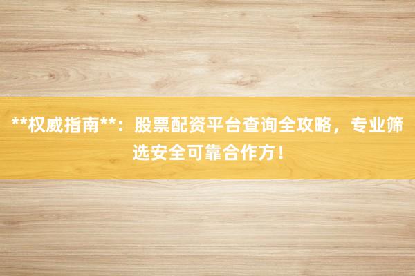 **权威指南**：股票配资平台查询全攻略，专业筛选安全可靠合作方！