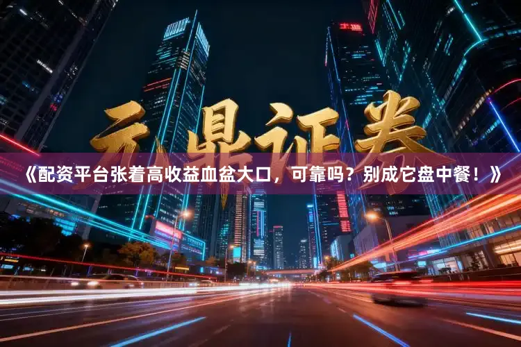 《配资平台张着高收益血盆大口，可靠吗？别成它盘中餐！》