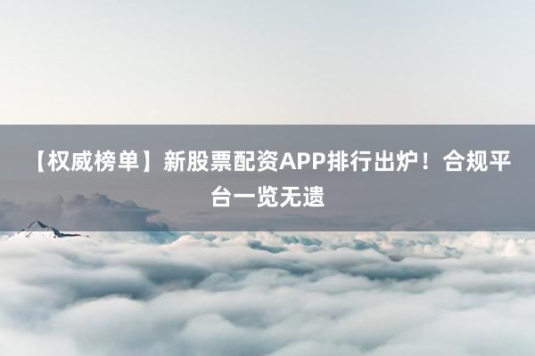 【权威榜单】新股票配资APP排行出炉！合规平台一览无遗