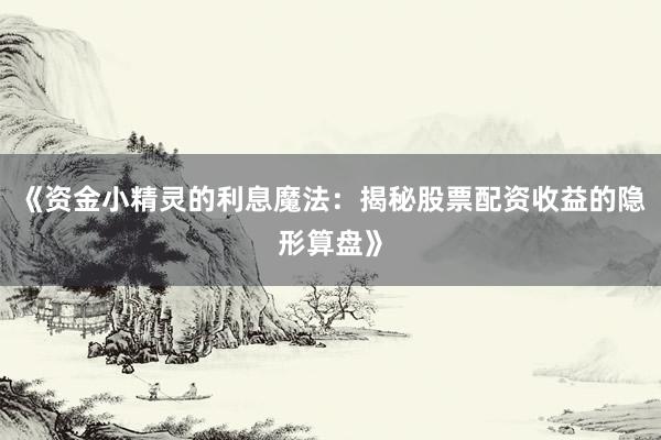 《资金小精灵的利息魔法：揭秘股票配资收益的隐形算盘》