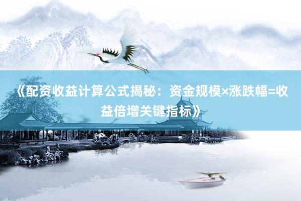 《配资收益计算公式揭秘：资金规模×涨跌幅=收益倍增关键指标》