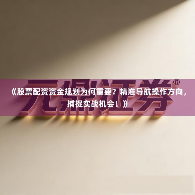 《股票配资资金规划为何重要？精准导航操作方向，捕捉实战机会！》
