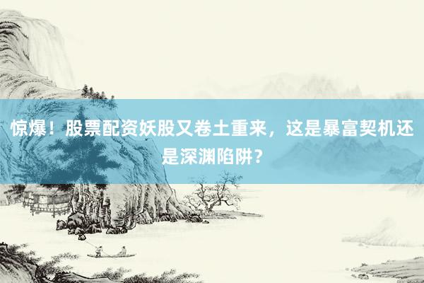 惊爆！股票配资妖股又卷土重来，这是暴富契机还是深渊陷阱？