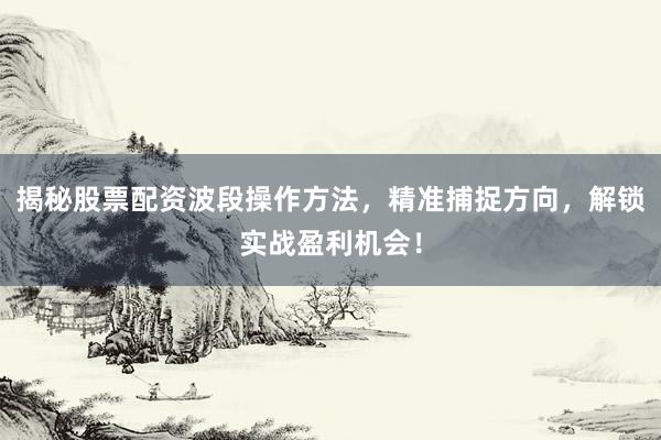 揭秘股票配资波段操作方法，精准捕捉方向，解锁实战盈利机会！