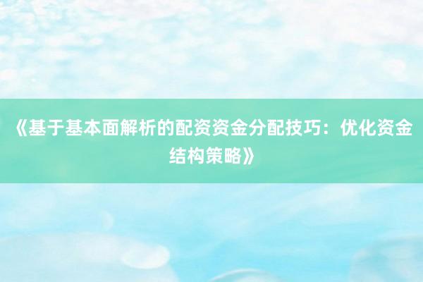 《基于基本面解析的配资资金分配技巧：优化资金结构策略》