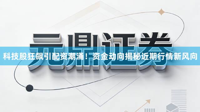 科技股狂飙引配资潮涌！资金动向揭秘近期行情新风向