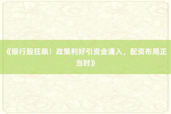 《银行股狂飙！政策利好引资金涌入，配资布局正当时》