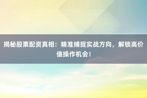 揭秘股票配资真相：精准捕捉实战方向，解锁高价值操作机会！