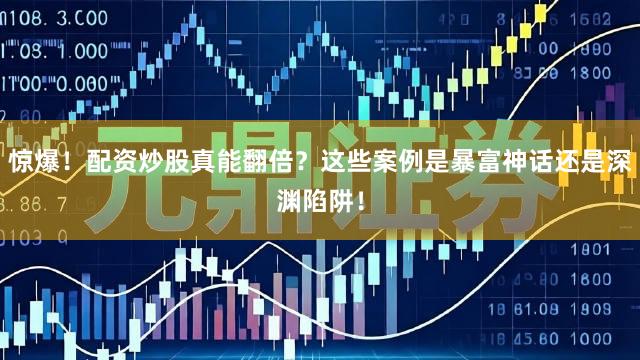 惊爆！配资炒股真能翻倍？这些案例是暴富神话还是深渊陷阱！