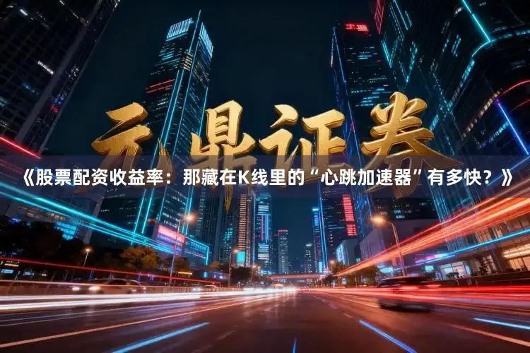 《股票配资收益率：那藏在K线里的“心跳加速器”有多快？》