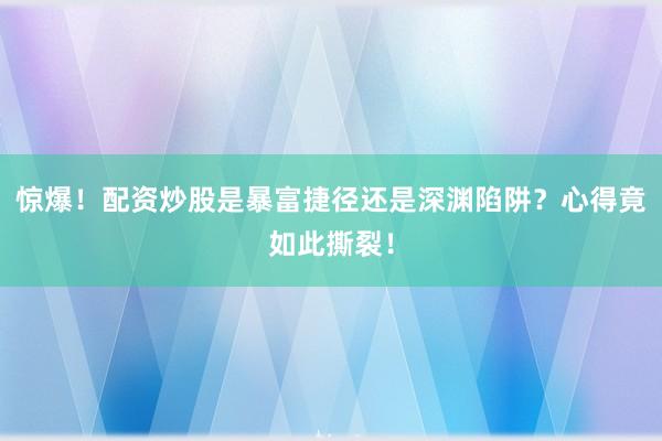惊爆！配资炒股是暴富捷径还是深渊陷阱？心得竟如此撕裂！