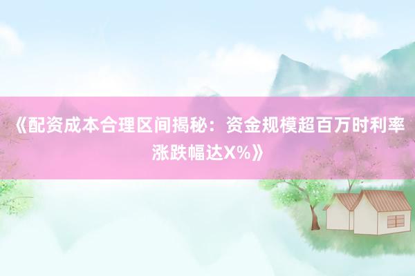 《配资成本合理区间揭秘：资金规模超百万时利率涨跌幅达X%》