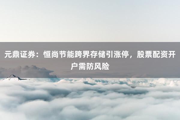 元鼎证券：恒尚节能跨界存储引涨停，股票配资开户需防风险