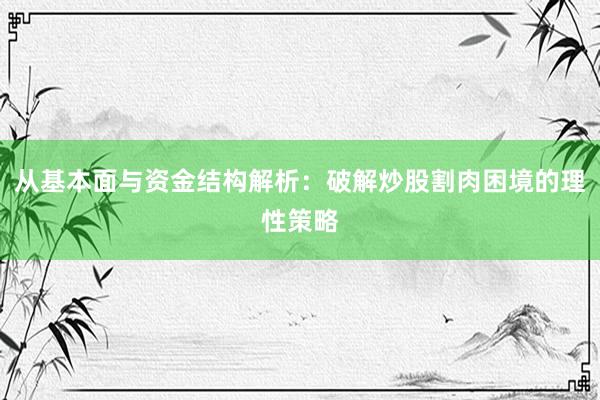 从基本面与资金结构解析：破解炒股割肉困境的理性策略